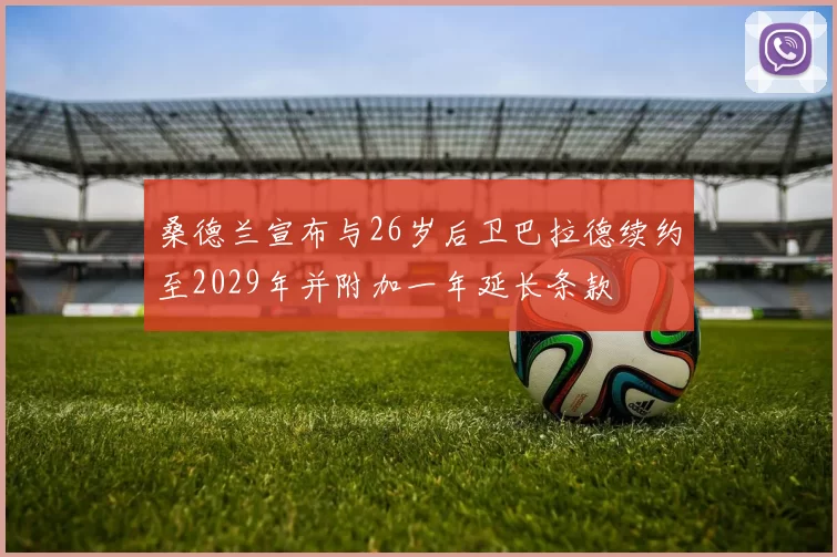 桑德兰宣布与26岁后卫巴拉德续约至2029年并附加一年延长条款
