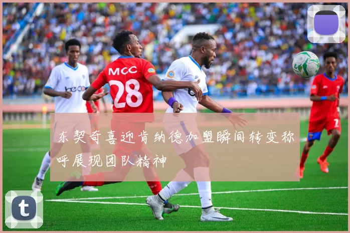 东契奇喜迎肯纳德加盟瞬间转变称呼展现团队精神