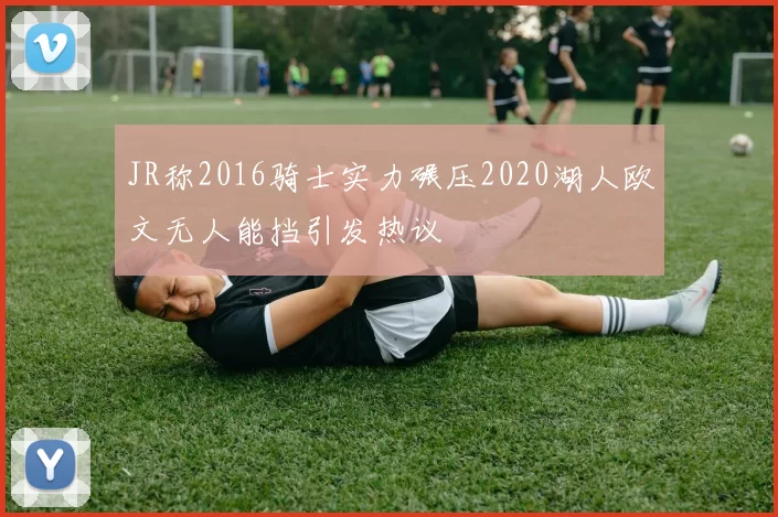 JR称2016骑士实力碾压2020湖人欧文无人能挡引发热议