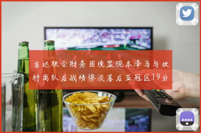 吉达联合财务困境显现本泽马与坎特离队后战绩惨淡落后亚冠区19分
