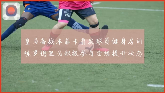 皇马备战本菲卡首发球员健身房训练罗德里戈积极参与合练提升状态