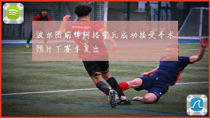 波尔图前锋阿格霍瓦成功接受手术预计下赛季复出
