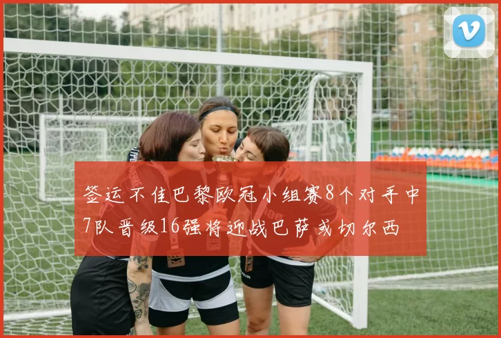 签运不佳巴黎欧冠小组赛8个对手中7队晋级16强将迎战巴萨或切尔西