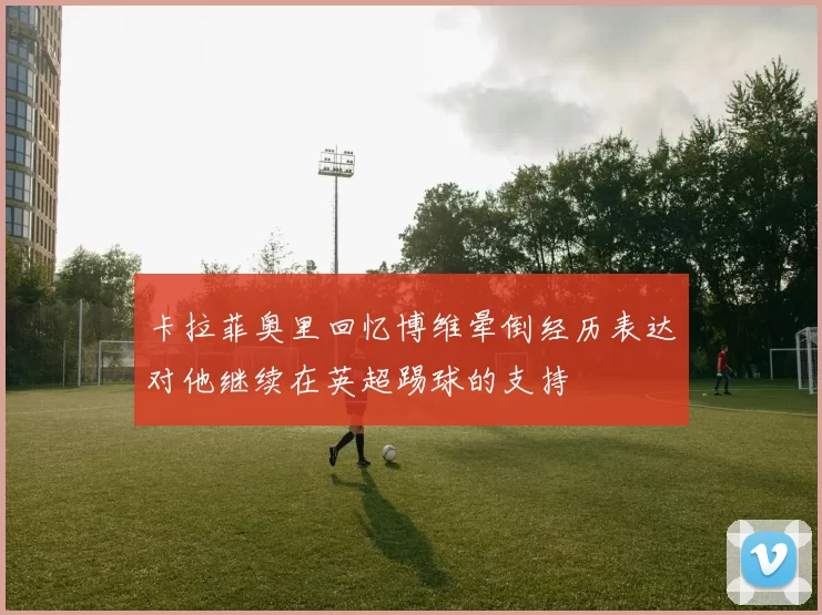 卡拉菲奥里回忆博维晕倒经历表达对他继续在英超踢球的支持