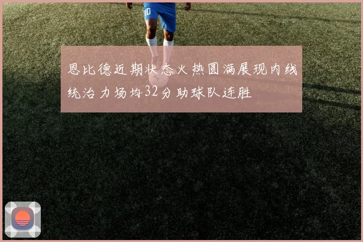 恩比德近期状态火热圆满展现内线统治力场均32分助球队连胜