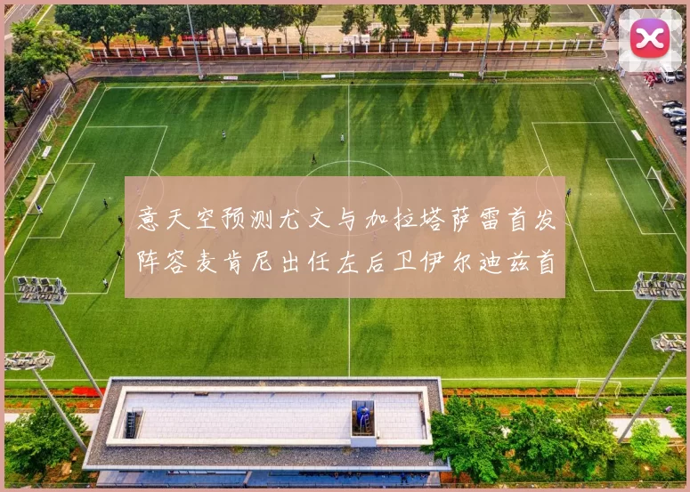 意天空预测尤文与加拉塔萨雷首发阵容麦肯尼出任左后卫伊尔迪兹首发出战