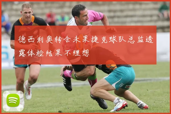 德西利奥转会未果捷克球队总监透露体检结果不理想