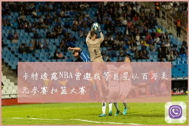 卡特透露NBA曾邀我等巨星以百万美元参赛扣篮大赛