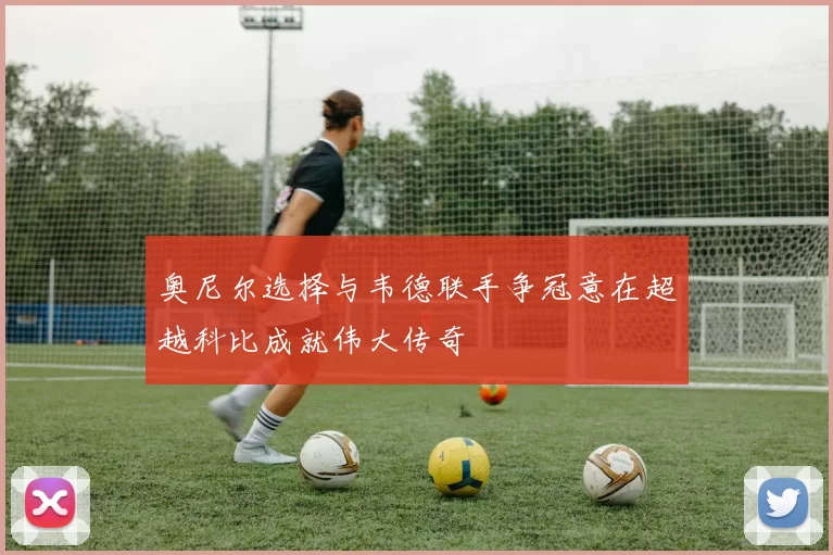 奥尼尔选择与韦德联手争冠意在超越科比成就伟大传奇
