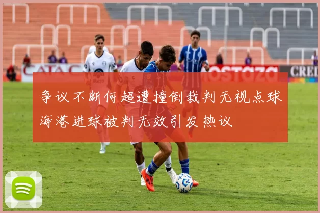 争议不断何超遭撞倒裁判无视点球海港进球被判无效引发热议