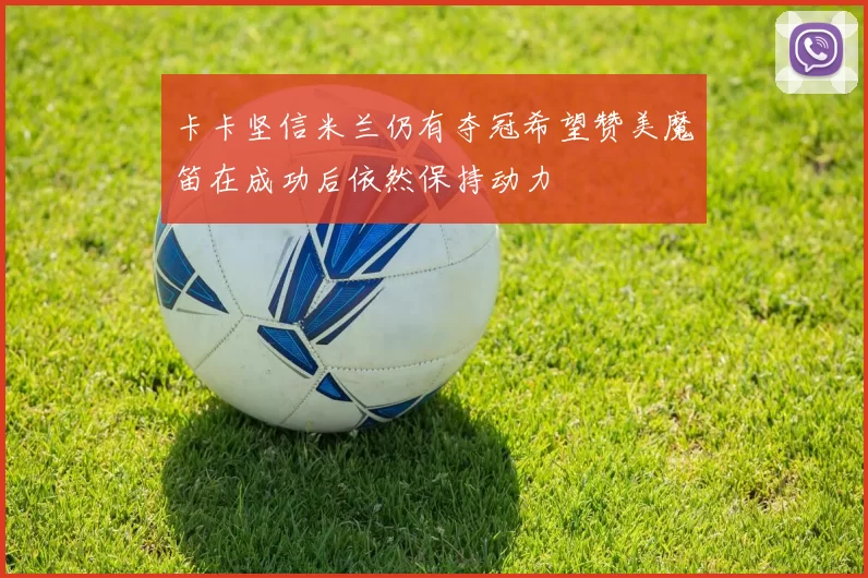 卡卡坚信米兰仍有夺冠希望赞美魔笛在成功后依然保持动力
