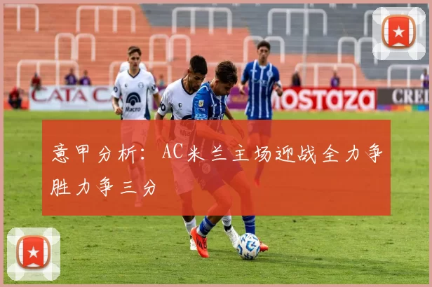 意甲分析：AC米兰主场迎战全力争胜力争三分