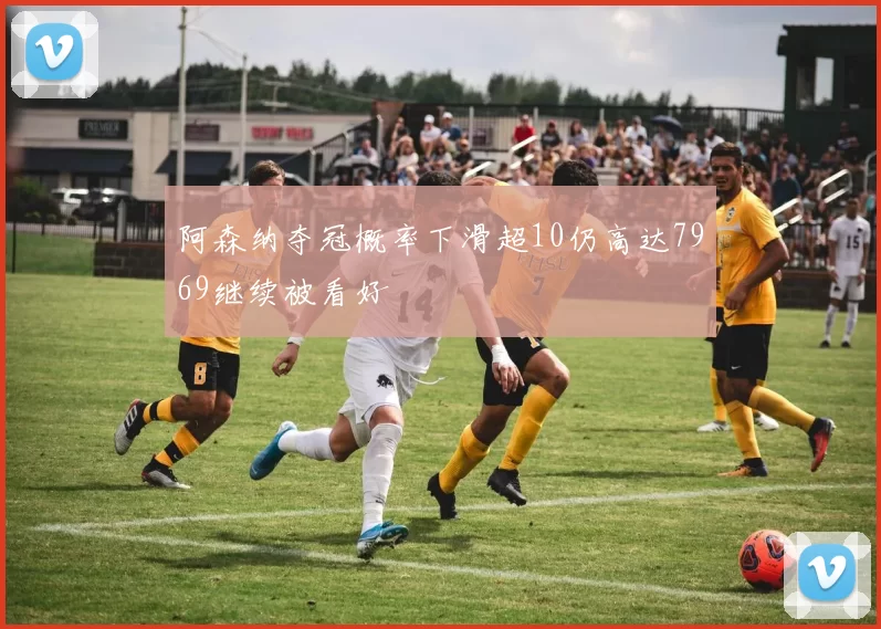 阿森纳夺冠概率下滑超10仍高达7969继续被看好