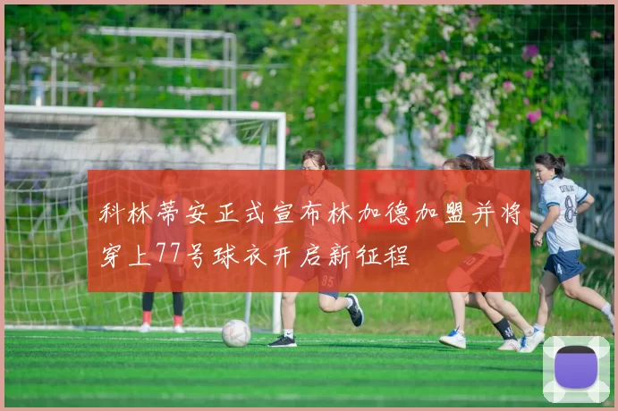 科林蒂安正式宣布林加德加盟并将穿上77号球衣开启新征程