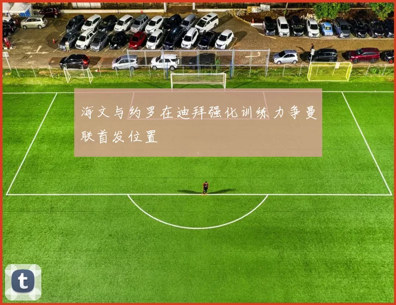 海文与约罗在迪拜强化训练力争曼联首发位置