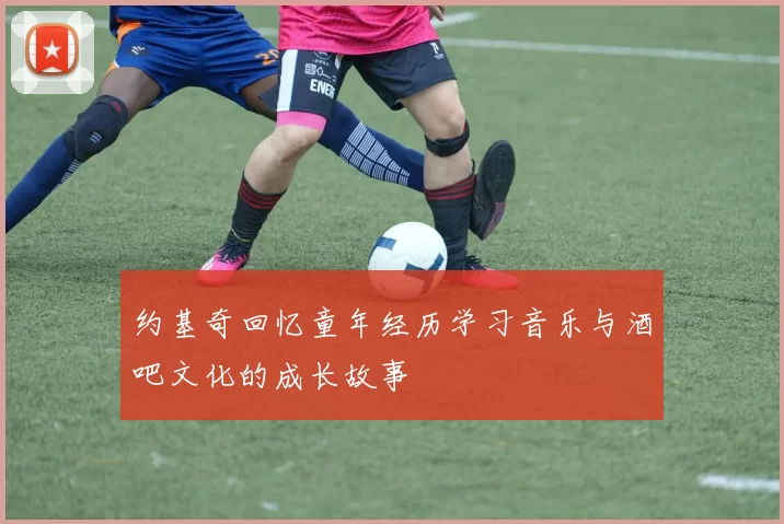 约基奇回忆童年经历学习音乐与酒吧文化的成长故事