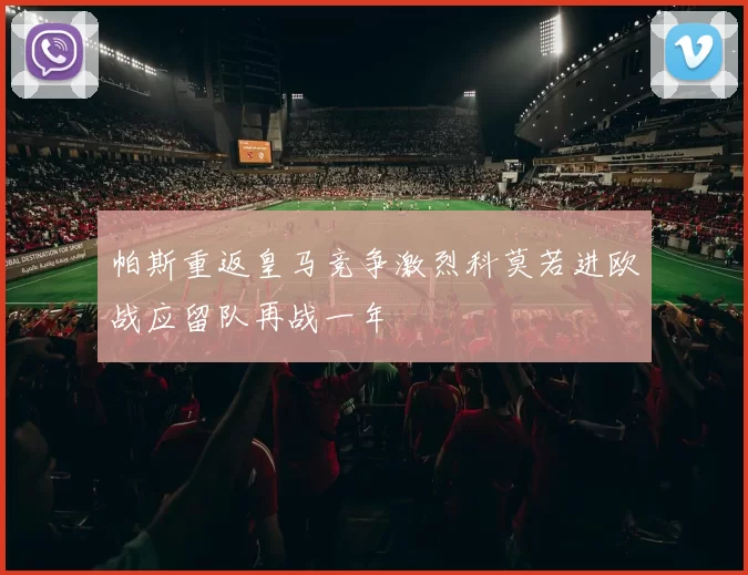 帕斯重返皇马竞争激烈科莫若进欧战应留队再战一年