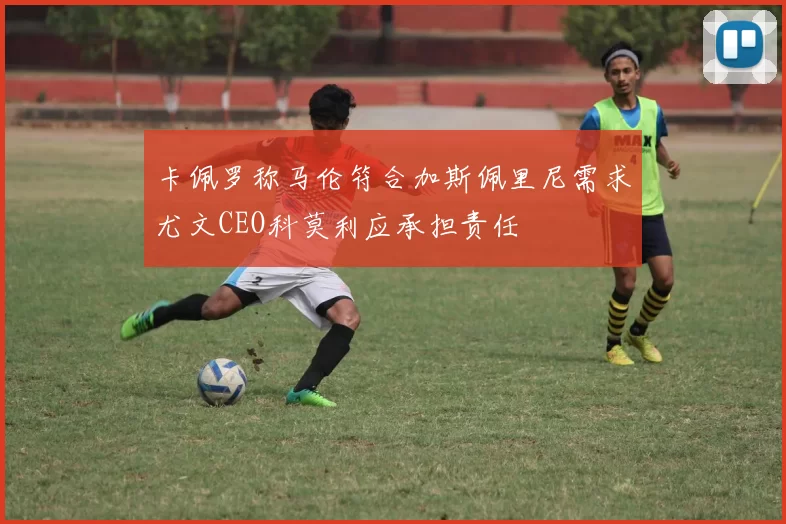 卡佩罗称马伦符合加斯佩里尼需求尤文CEO科莫利应承担责任